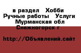  в раздел : Хобби. Ручные работы » Услуги . Мурманская обл.,Снежногорск г.